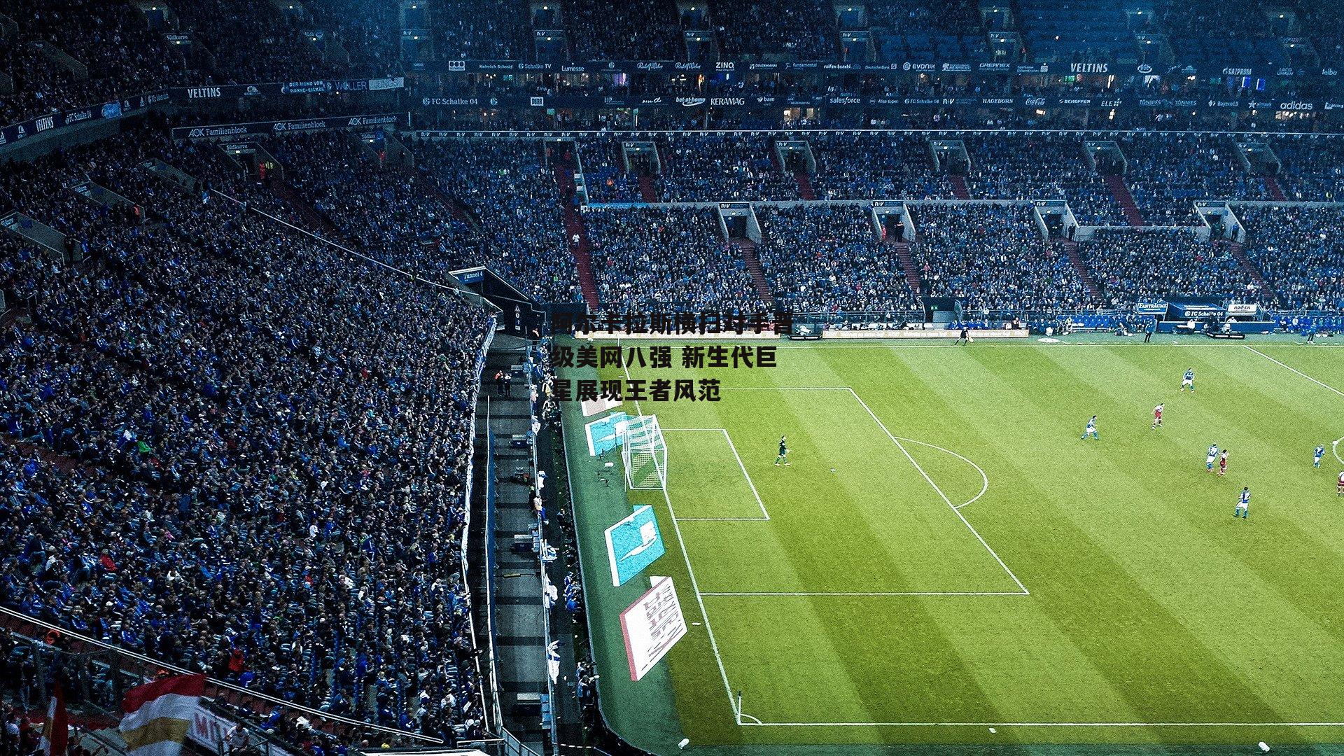 阿尔卡拉斯横扫对手晋级美网八强 新生代巨星展现王者风范