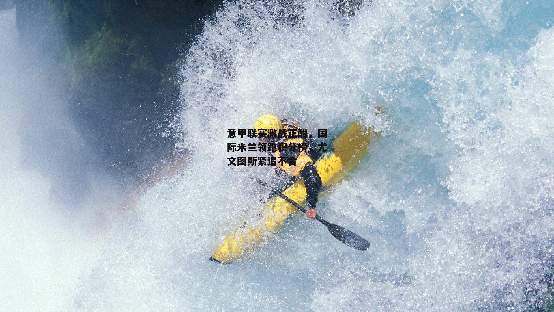 意甲联赛激战正酣,国际米兰领跑积分榜,尤文图斯紧追不舍