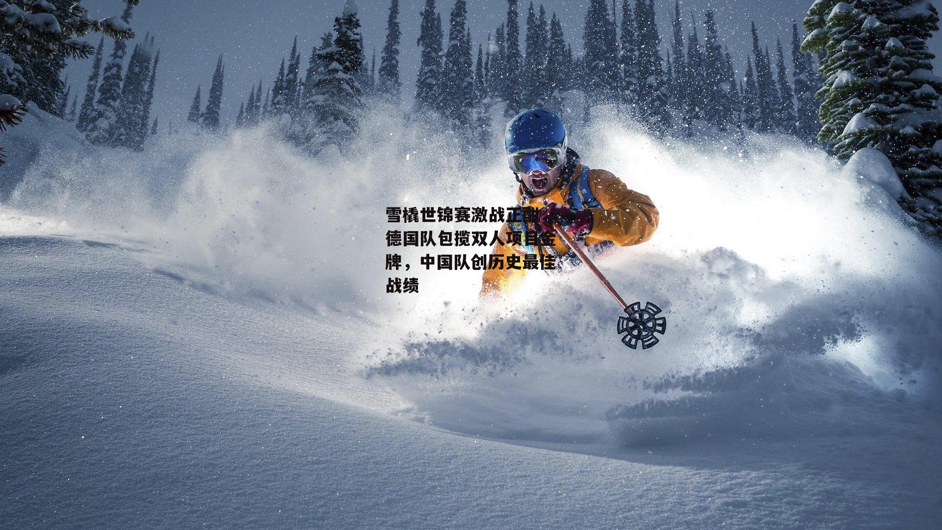 雪橇世锦赛激战正酣，德国队包揽双人项目金牌，中国队创历史最佳战绩