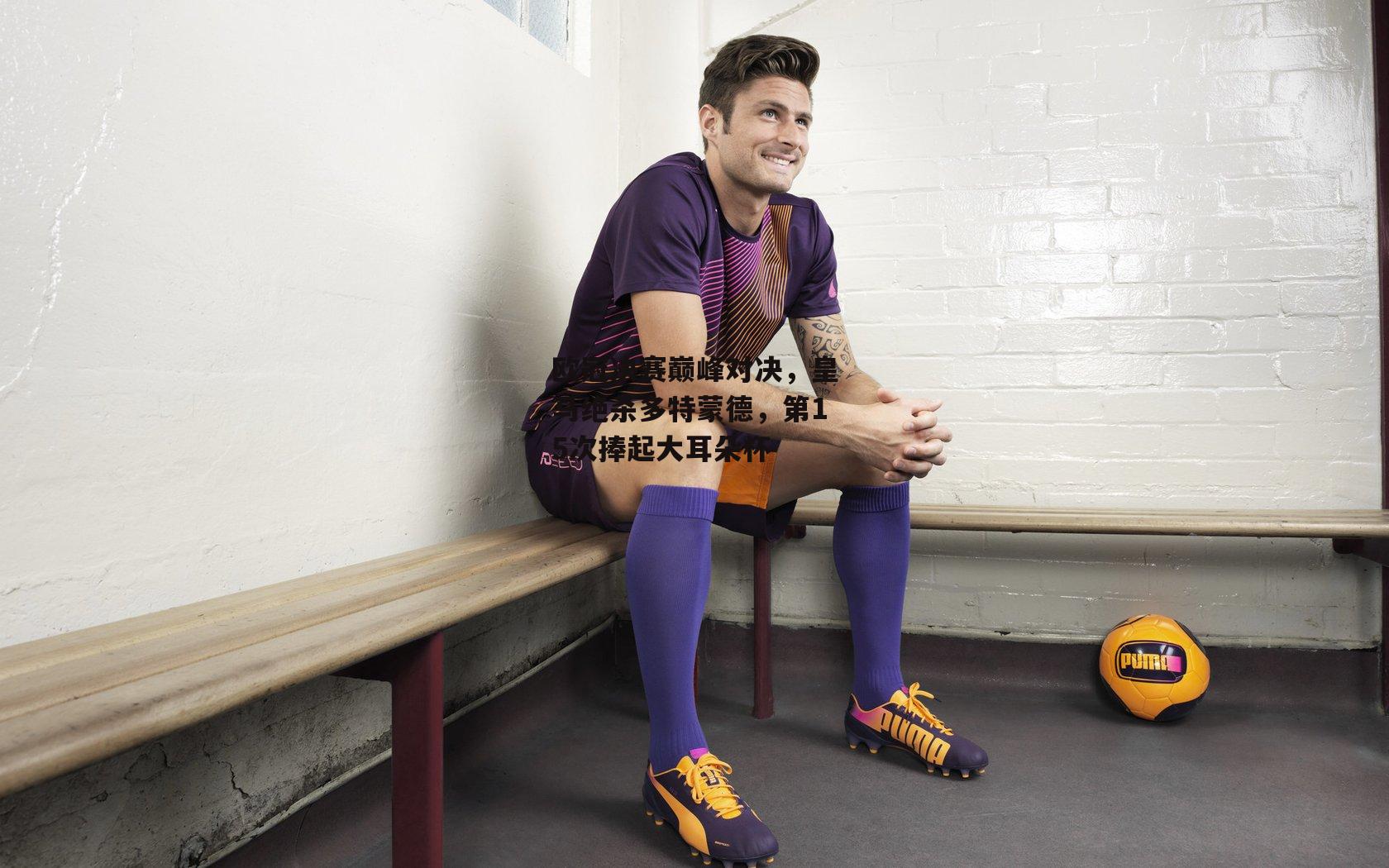 欧冠决赛巅峰对决,皇马绝杀多特蒙德,第15次捧起大耳朵杯