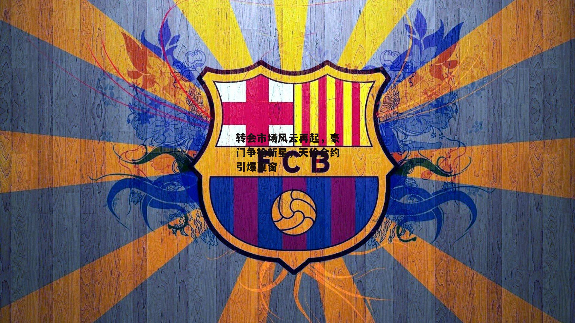 转会市场风云再起,豪门争抢新星,天价合约引爆夏窗