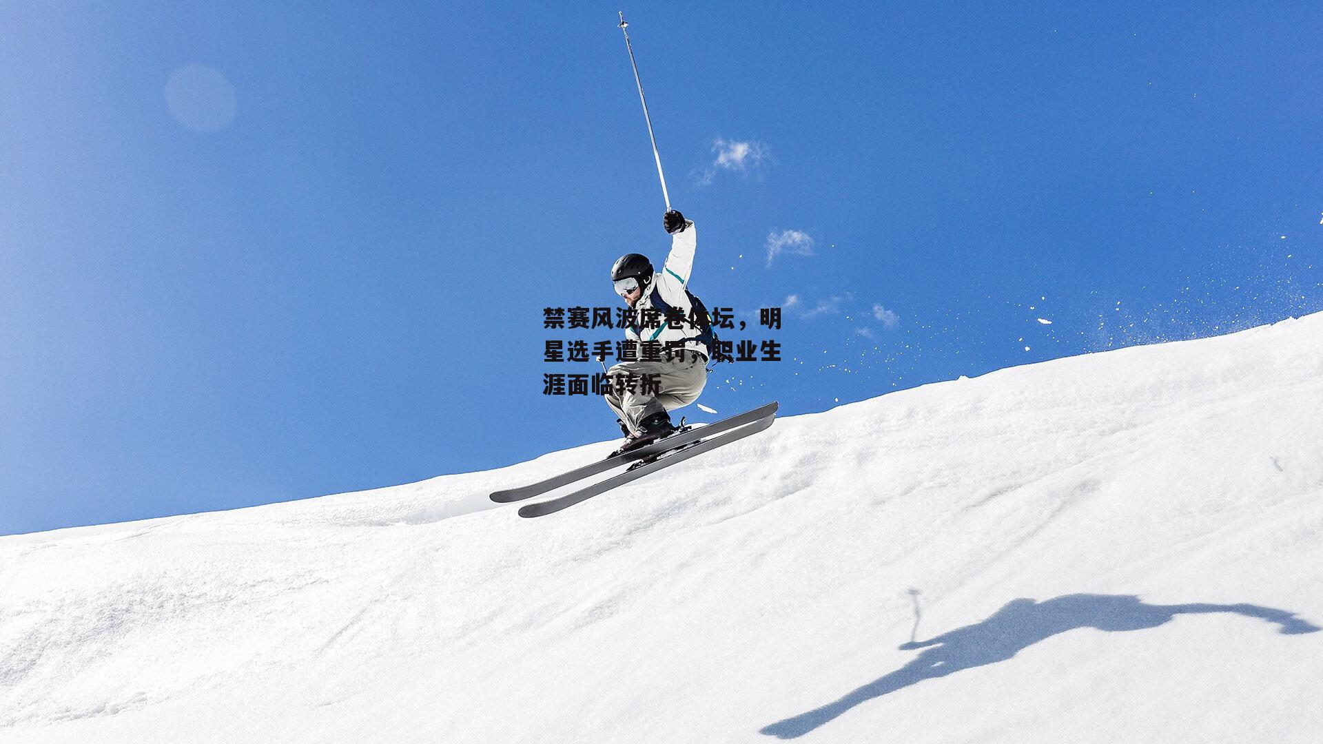 禁赛风波席卷体坛，明星选手遭重罚，职业生涯面临转折