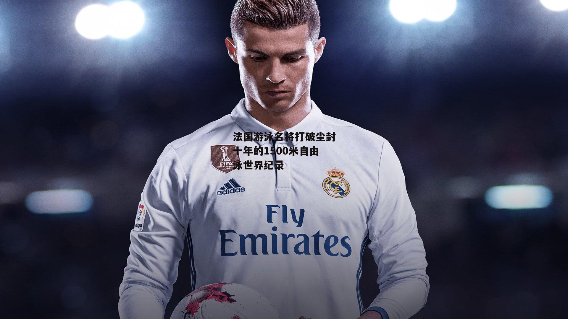 法国游泳名将打破尘封十年的1500米自由泳世界纪录