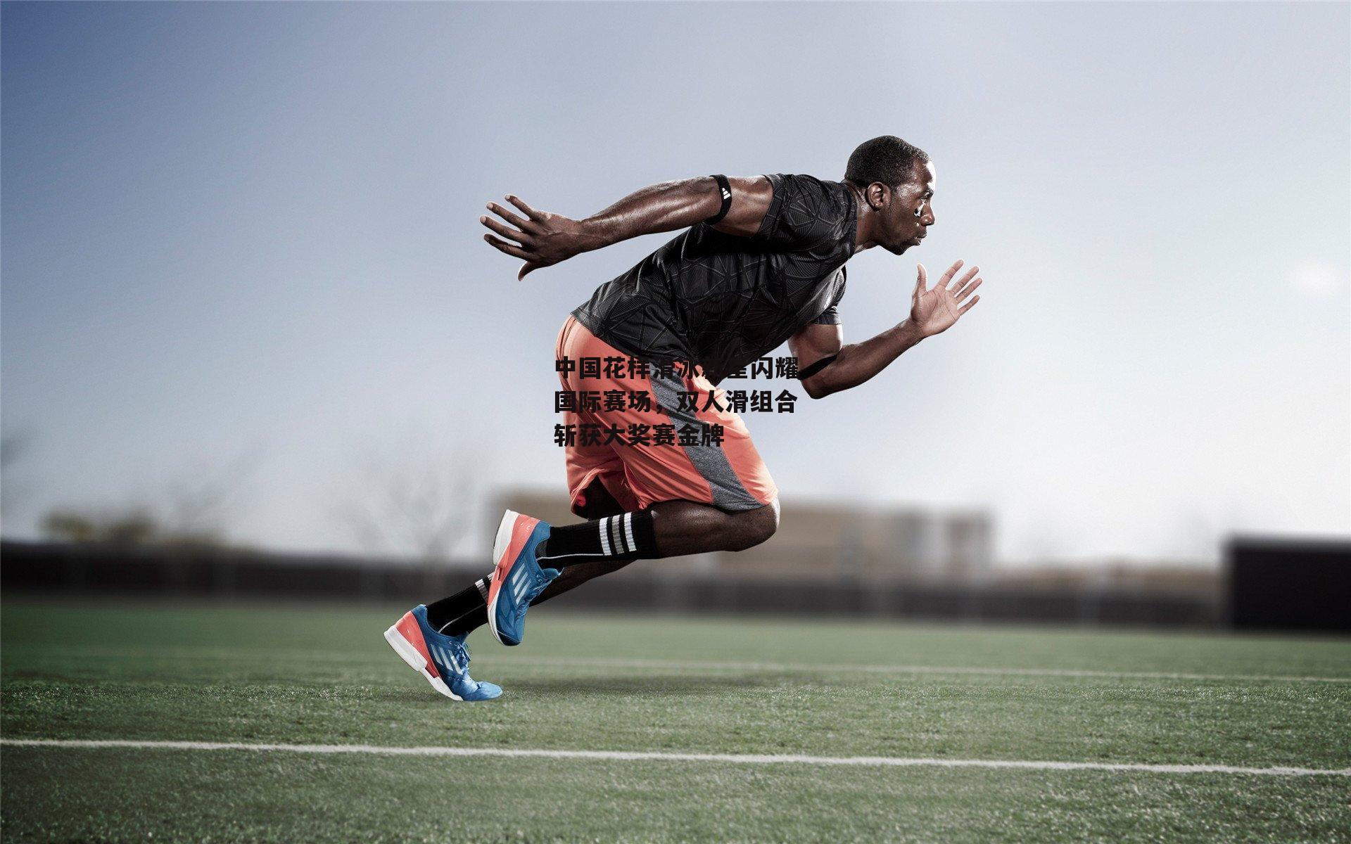 中国花样滑冰新星闪耀国际赛场，双人滑组合斩获大奖赛金牌