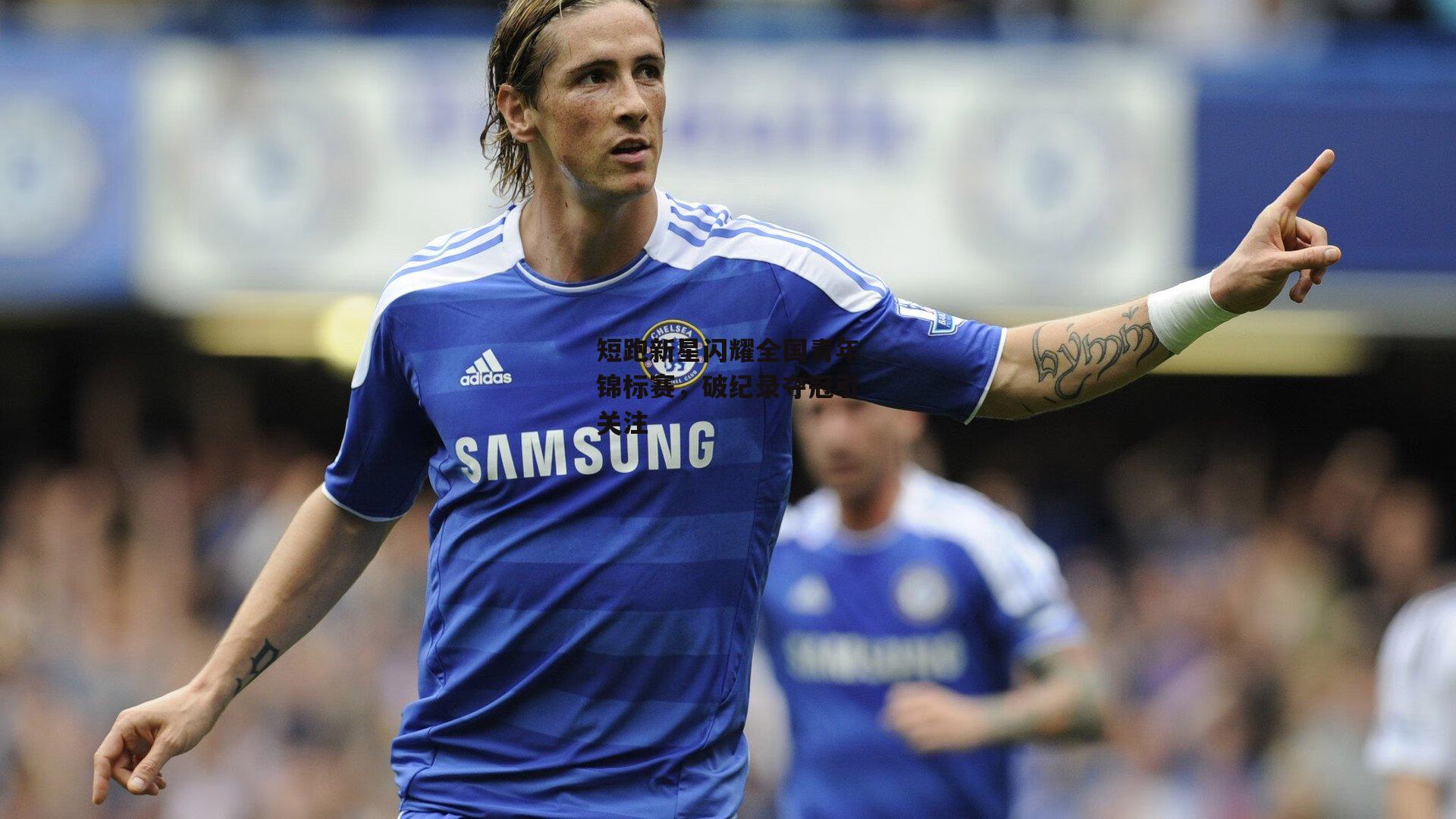 短跑新星闪耀全国青年锦标赛,破纪录夺冠引关注