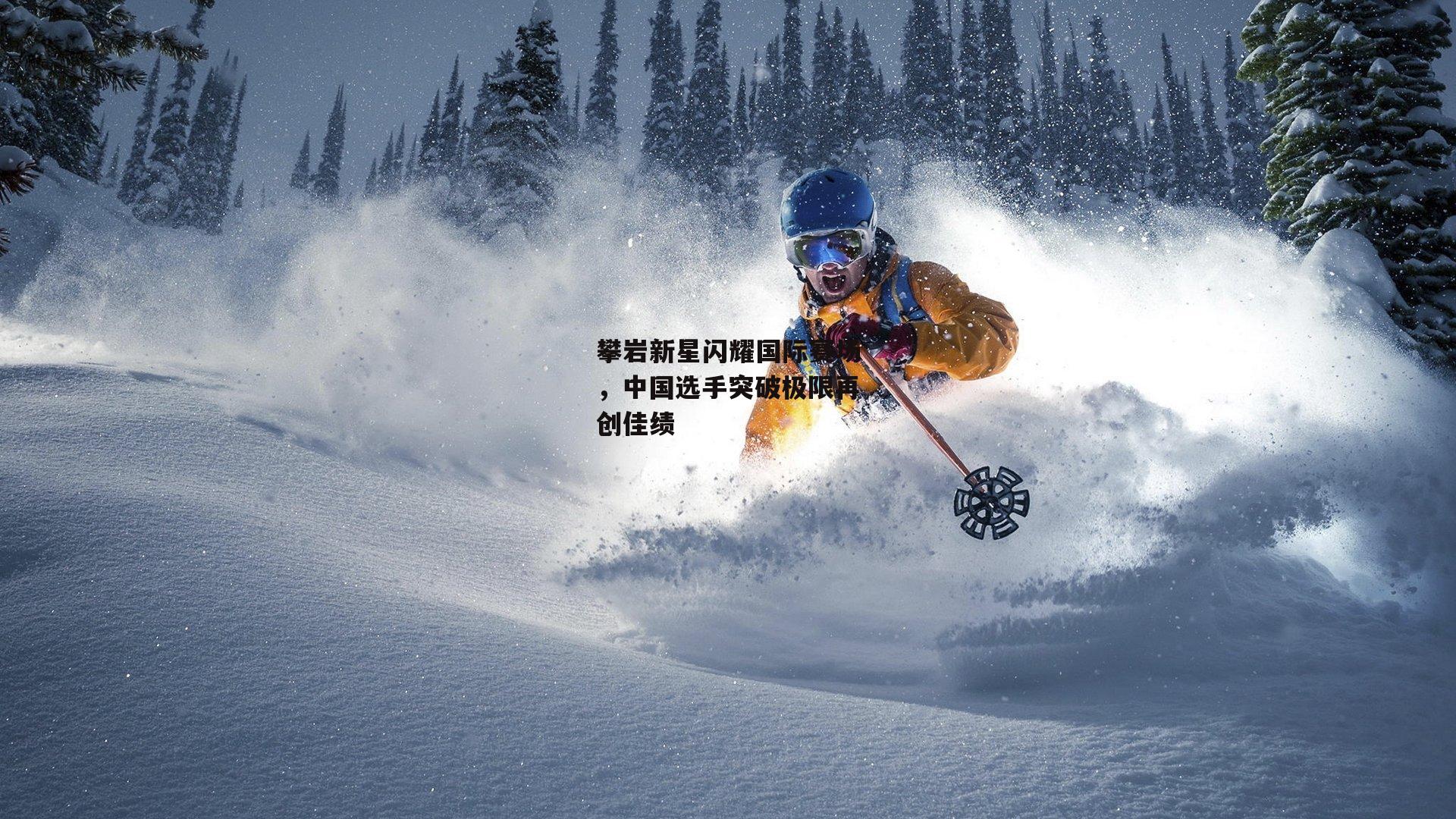 攀岩新星闪耀国际赛场，中国选手突破极限再创佳绩